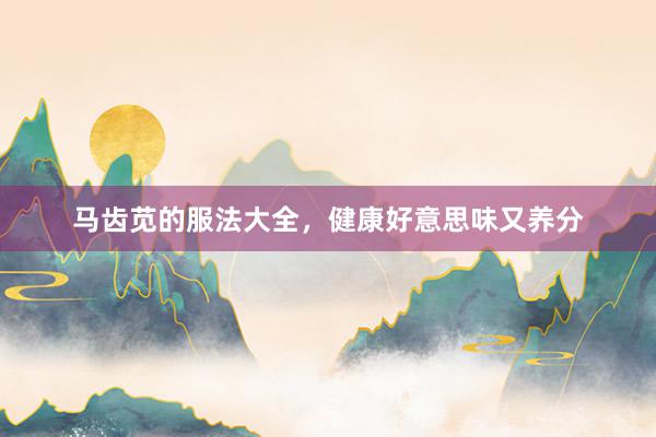 马齿苋的服法大全，健康好意思味又养分